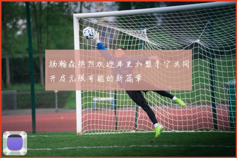 杨瀚森热烈欢迎库里加盟李宁共同开启无限可能的新篇章