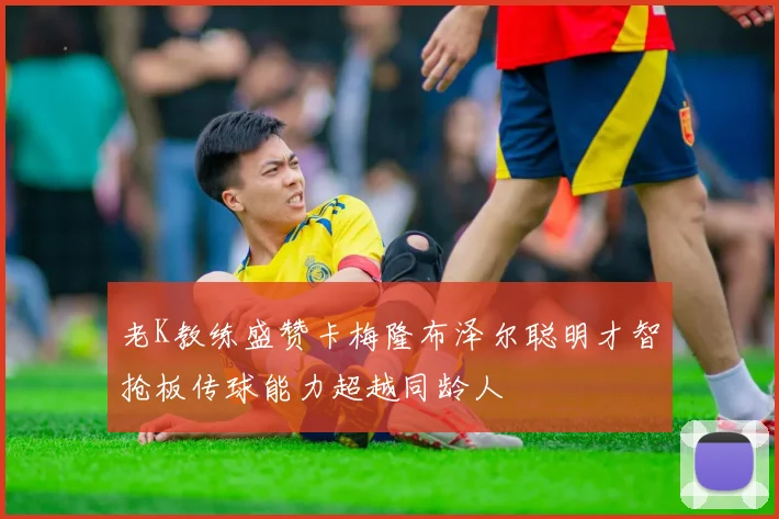 老K教练盛赞卡梅隆布泽尔聪明才智抢板传球能力超越同龄人