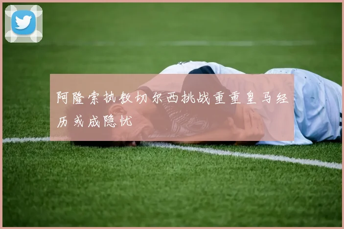 阿隆索执教切尔西挑战重重皇马经历或成隐忧