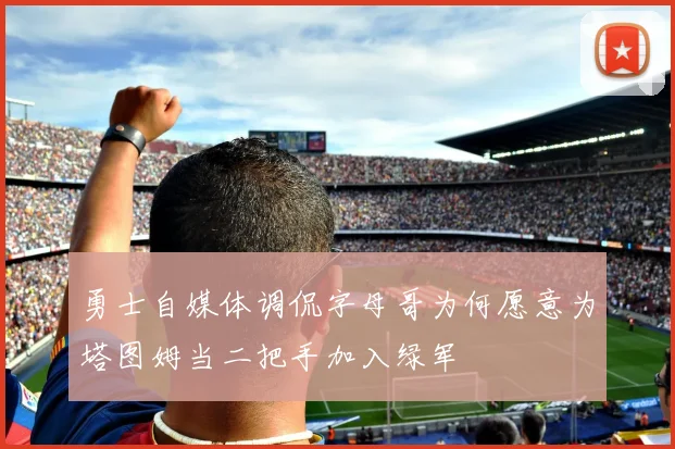 勇士自媒体调侃字母哥为何愿意为塔图姆当二把手加入绿军