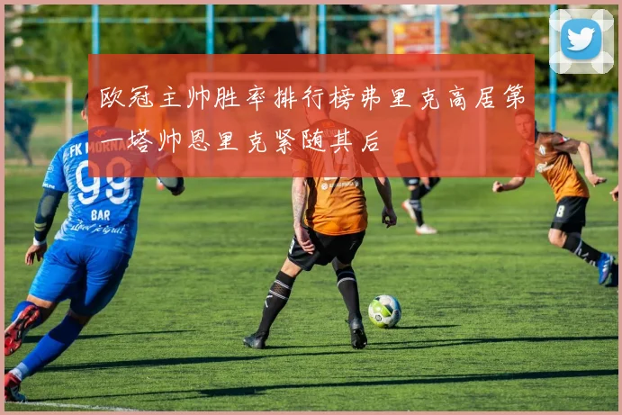 欧冠主帅胜率排行榜弗里克高居第一塔帅恩里克紧随其后