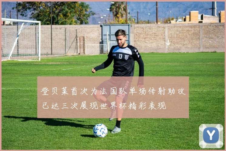 登贝莱首次为法国队单场传射助攻已达三次展现世界杯精彩表现