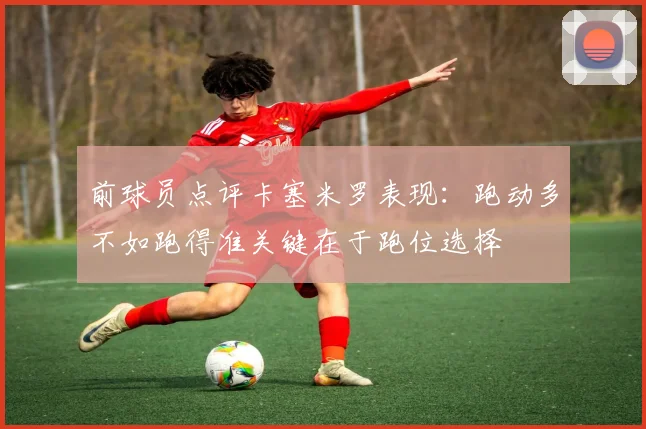 前球员点评卡塞米罗表现：跑动多不如跑得准关键在于跑位选择