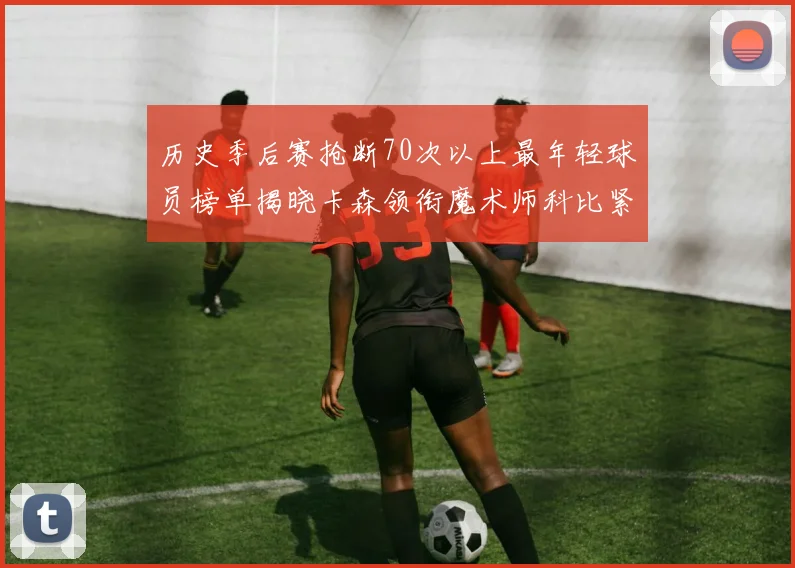 历史季后赛抢断70次以上最年轻球员榜单揭晓卡森领衔魔术师科比紧随其后