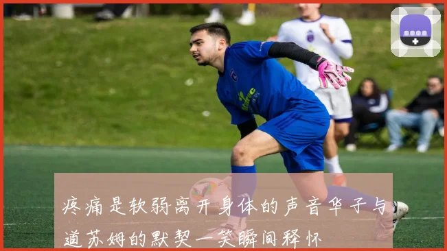疼痛是软弱离开身体的声音华子与道苏姆的默契一笑瞬间释怀