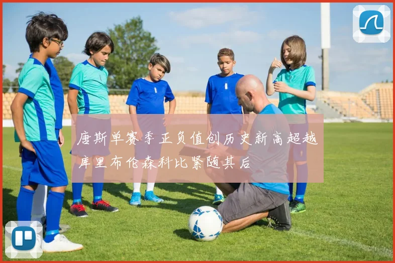 唐斯单赛季正负值创历史新高超越库里布伦森科比紧随其后
