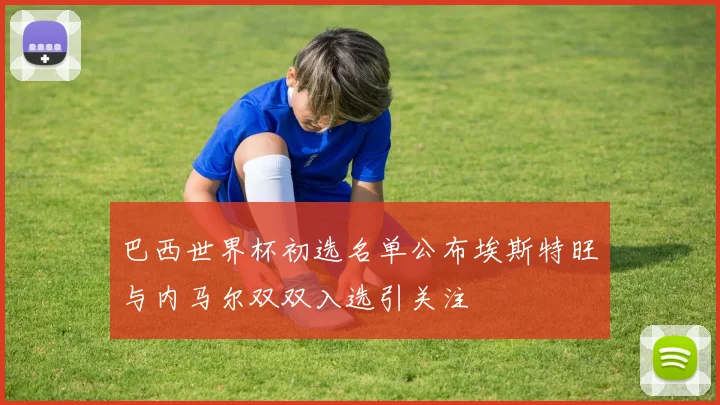 巴西世界杯初选名单公布埃斯特旺与内马尔双双入选引关注