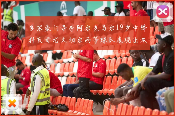 多家豪门争夺阿尔克马尔19岁中锋科瓦奇尤文切尔西等球队表现出浓厚兴趣