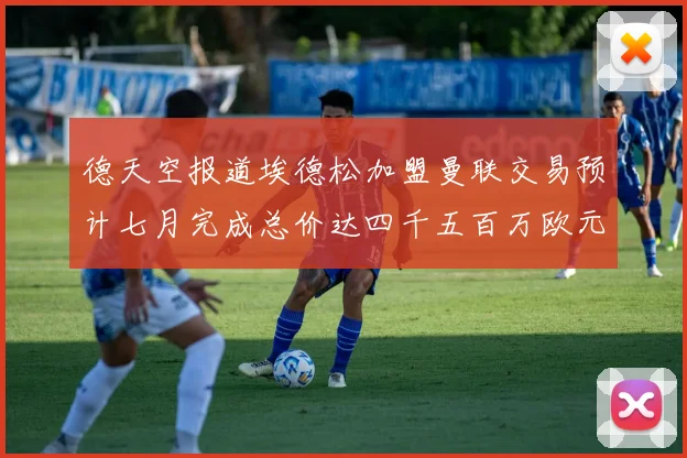 德天空报道埃德松加盟曼联交易预计七月完成总价达四千五百万欧元